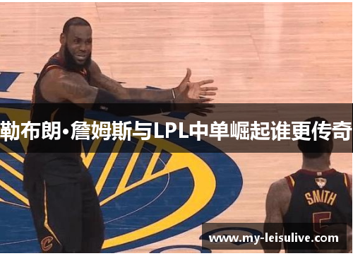勒布朗·詹姆斯与LPL中单崛起谁更传奇